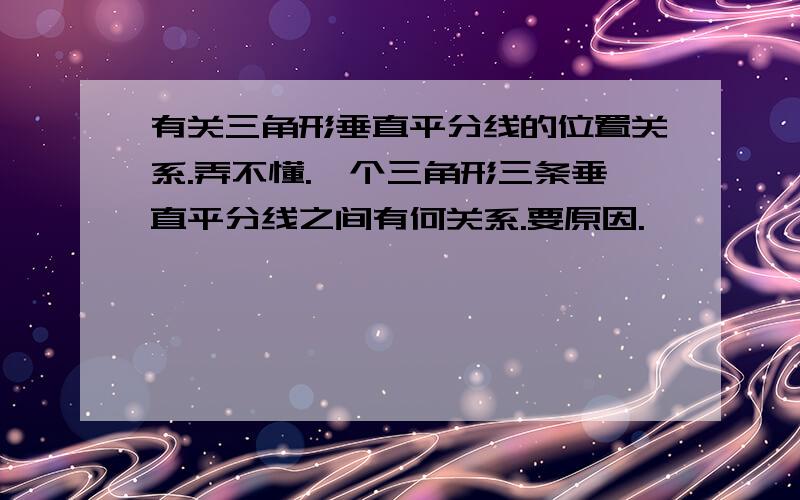 有关三角形垂直平分线的位置关系.弄不懂.一个三角形三条垂直平分线之间有何关系.要原因.