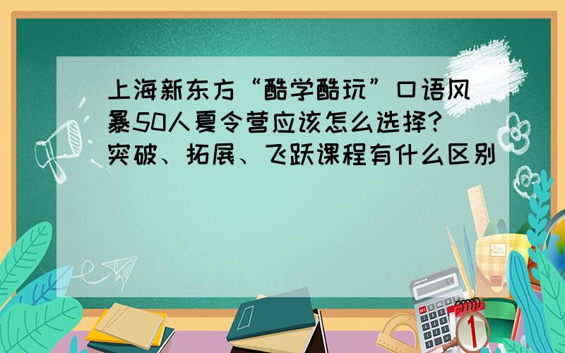 上海新东方“酷学酷玩”口语风暴50人夏令营应该怎么选择?突破、拓展、飞跃课程有什么区别