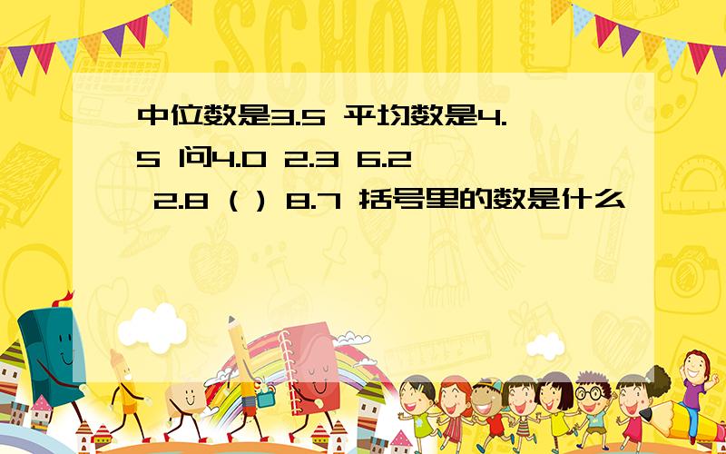 中位数是3.5 平均数是4.5 问4.0 2.3 6.2 2.8 ( ) 8.7 括号里的数是什么