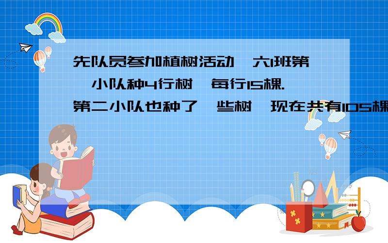 先队员参加植树活动,六1班第一小队种4行树,每行15棵.第二小队也种了一些树,现在共有105棵,第二小队用方程