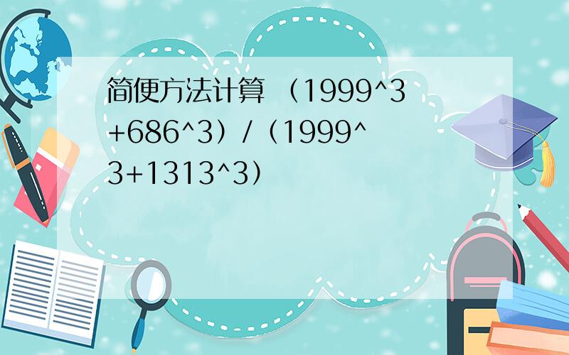 简便方法计算 （1999^3+686^3）/（1999^3+1313^3）