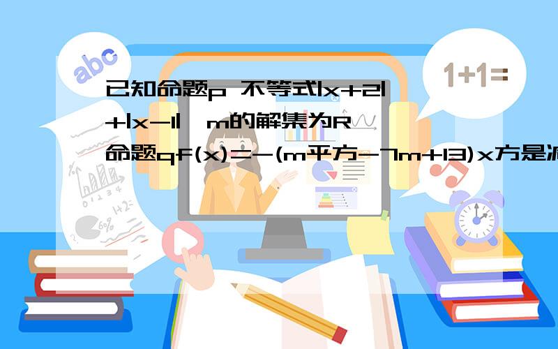 已知命题p 不等式|x+2|+|x-1|>m的解集为R 命题qf(x)=-(m平方-7m+13)x方是减函数 若p或q为真命题,同时p且q为假命题,求实数m的取值范围