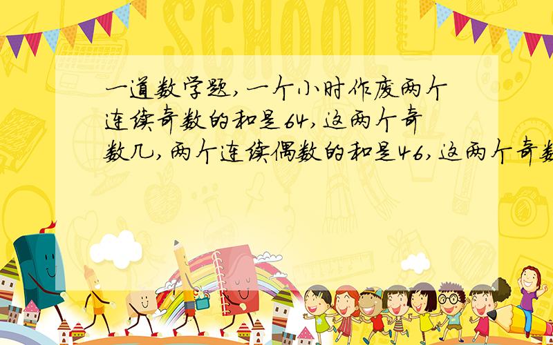 一道数学题,一个小时作废两个连续奇数的和是64,这两个奇数几,两个连续偶数的和是46,这两个奇数几,三个连续奇数的是45,这三个奇数几