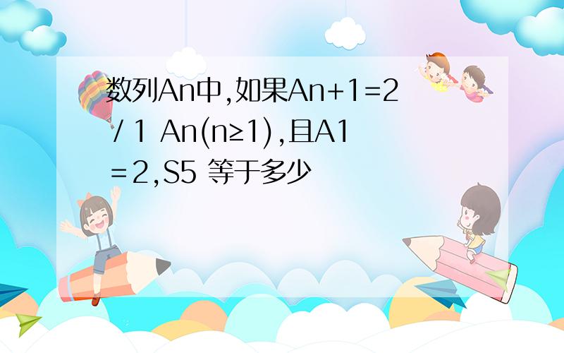 数列An中,如果An+1=2／1 An(n≥1),且A1＝2,S5 等于多少