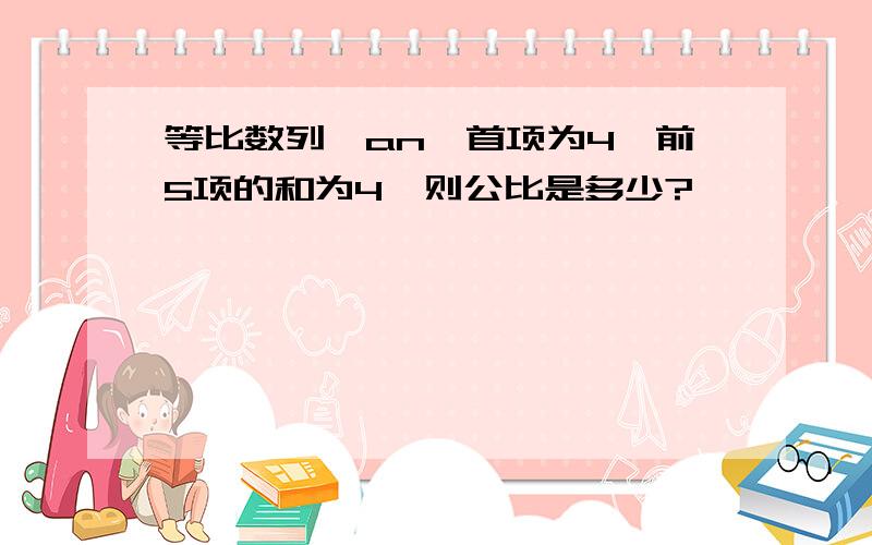 等比数列{an}首项为4,前5项的和为4,则公比是多少?