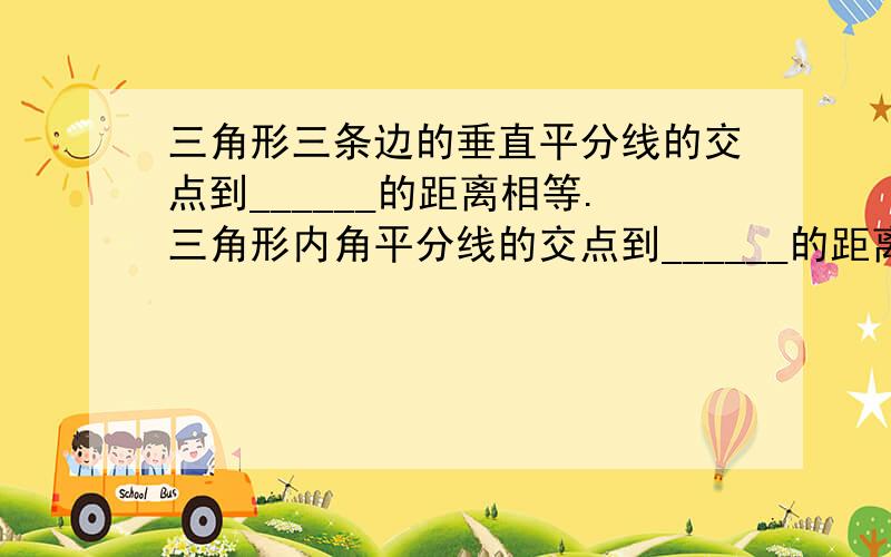 三角形三条边的垂直平分线的交点到______的距离相等.三角形内角平分线的交点到______的距离相等.