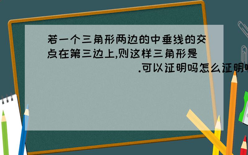 若一个三角形两边的中垂线的交点在第三边上,则这样三角形是________.可以证明吗怎么证明啊