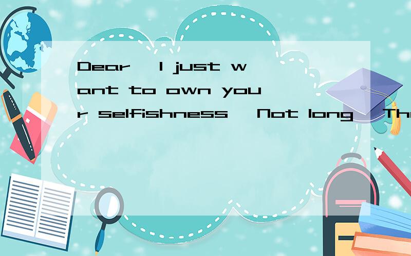 Dear ,1 just want to own your selfishness, Not 1ong, The lifetime.什么意思