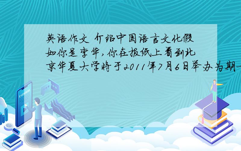 英语作文 介绍中国语言文化假如你是李华,你在报纸上看到北京华夏大学将于2011年7月6日举办为期一周的“中国语言文化夏令营”活动.你的美国朋友MIKE计划来中国旅行并了解中国文化,请你