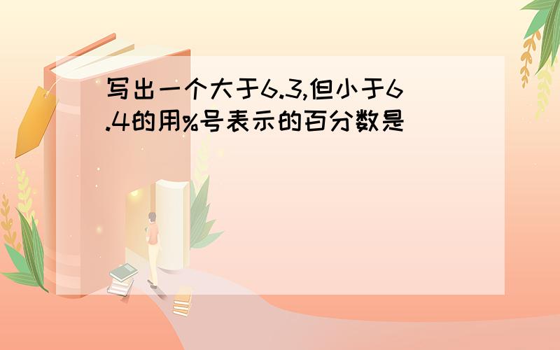 写出一个大于6.3,但小于6.4的用%号表示的百分数是___