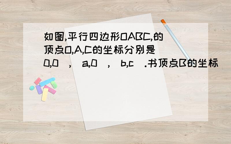 如图,平行四边形OABC,的顶点O,A,C的坐标分别是（0,0）,（a,0）,（b,c）.书顶点B的坐标