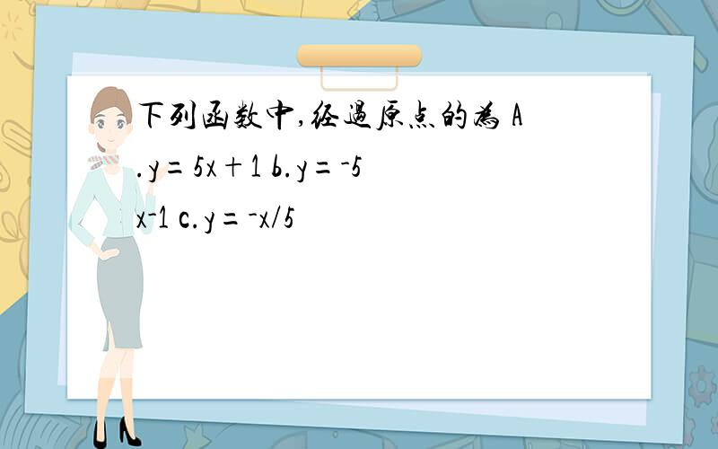 下列函数中,经过原点的为 A.y=5x+1 b.y=-5x-1 c.y=-x/5