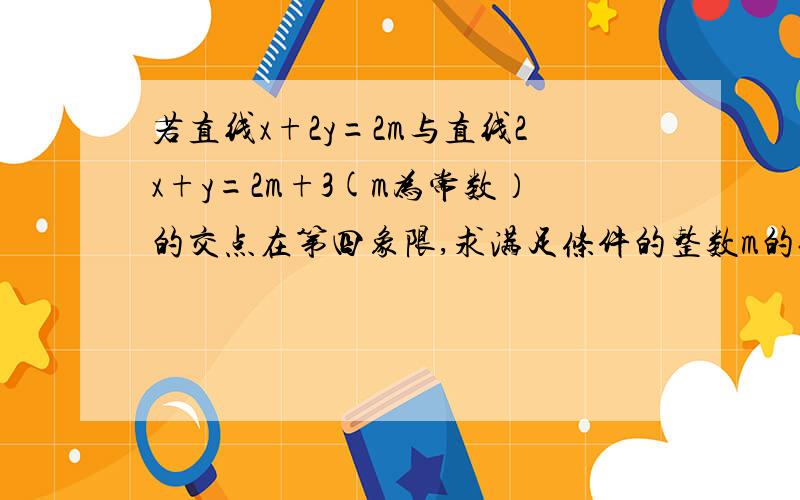 若直线x+2y=2m与直线2x+y=2m+3(m为常数）的交点在第四象限,求满足条件的整数m的值1