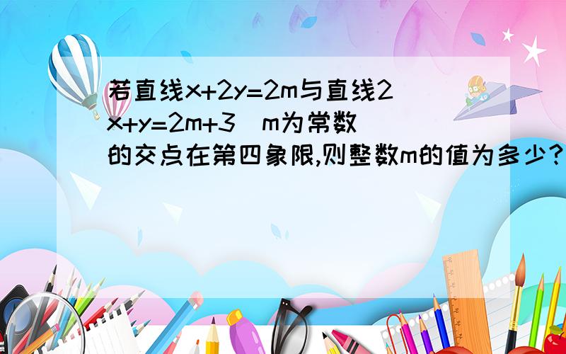 若直线x+2y=2m与直线2x+y=2m+3(m为常数)的交点在第四象限,则整数m的值为多少?(写出过程)