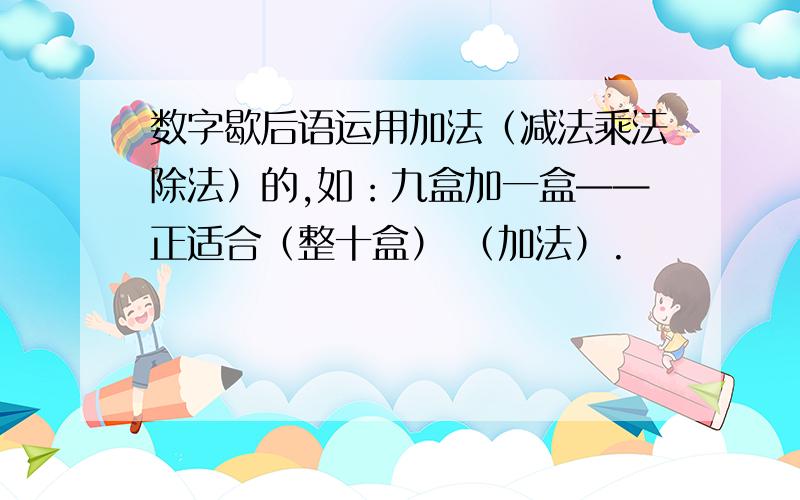 数字歇后语运用加法（减法乘法除法）的,如：九盒加一盒——正适合（整十盒） （加法）.