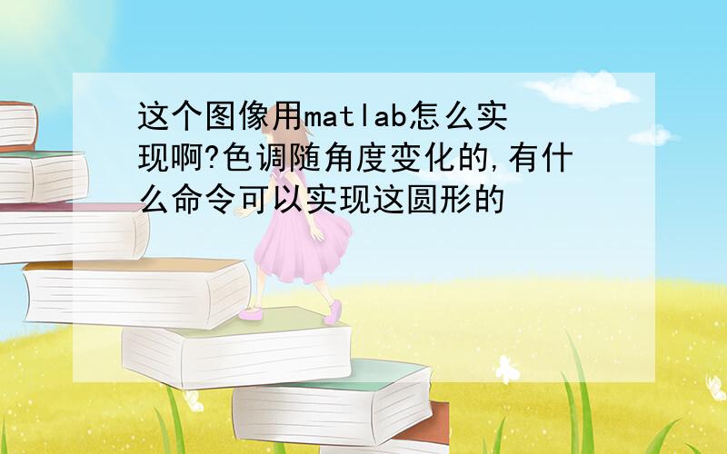 这个图像用matlab怎么实现啊?色调随角度变化的,有什么命令可以实现这圆形的