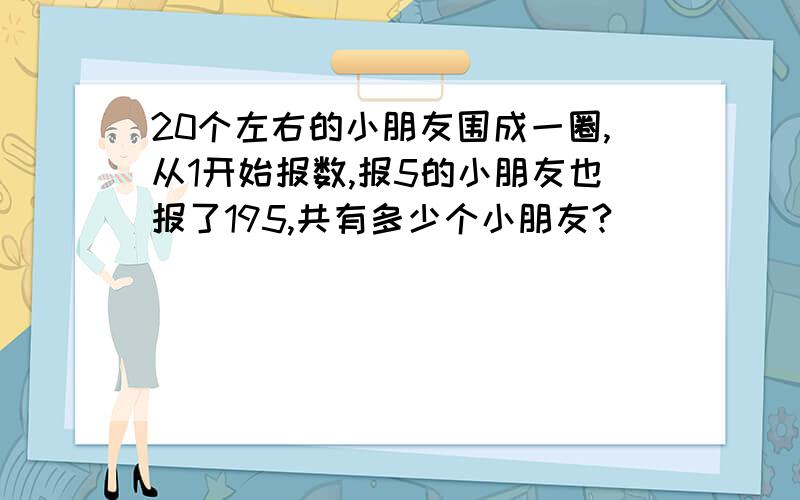 20个左右的小朋友围成一圈,从1开始报数,报5的小朋友也报了195,共有多少个小朋友?