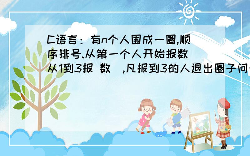 C语言：有n个人围成一圈,顺序排号.从第一个人开始报数（从1到3报 数）,凡报到3的人退出圈子问最后留下的是原来的第几号.（不要用指针.指针还不懂.）