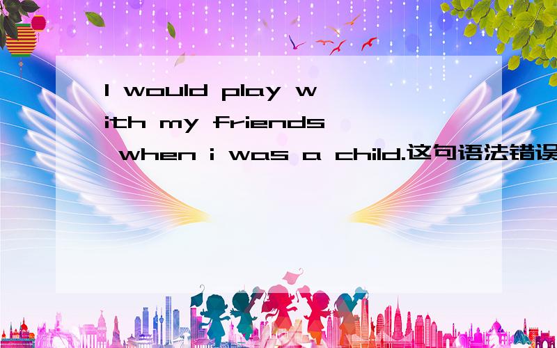 I would play with my friends when i was a child.这句语法错误吗,哪里?