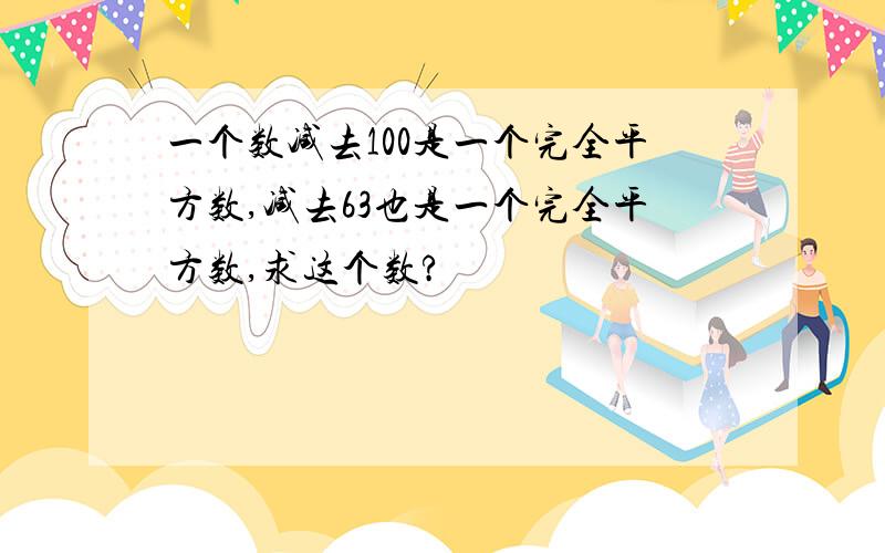 一个数减去100是一个完全平方数,减去63也是一个完全平方数,求这个数?