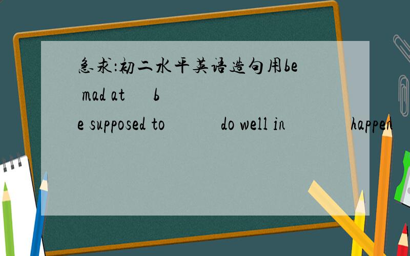 急求：初二水平英语造句用be mad at      be supposed to            do well in              happen            borrow               pass用这些词组各造一个句子