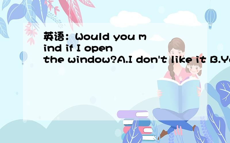 英语：Would you mind if I open the window?A.I don't like it B.Yes,please C.NO,please D.won't