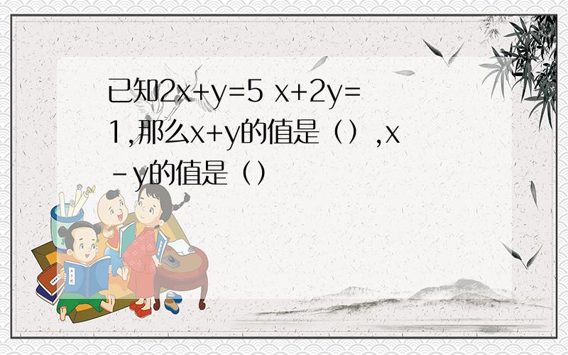 已知2x+y=5 x+2y=1,那么x+y的值是（）,x-y的值是（）