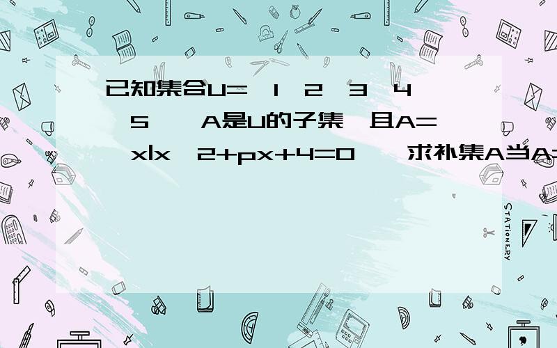 已知集合U={1,2,3,4,5},A是U的子集,且A={x|x^2+px+4=0｝,求补集A当A=空集时,CuA=CuΦ=U请问CuA=CuΦ=U怎么得出来的当A不等于空集时,方程x^2+px+4=0的两个根x1乘以x2=4请问为什么要x1乘x2=4这是怎么回事请好心