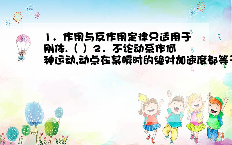 1．作用与反作用定律只适用于刚体.（ ）2．不论动系作何种运动,动点在某瞬时的绝对加速度都等于该瞬时它的牵连加速度、相对加速度与科氏加速度的矢量和.（ ）3．点作曲线运动时,全加