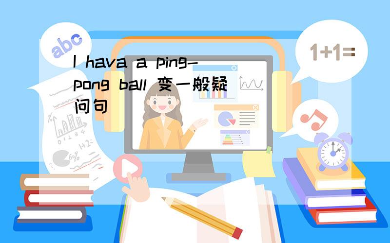 I hava a ping-pong ball 变一般疑问句