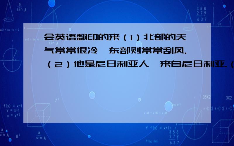 会英语翻印的来（1）北部的天气常常很冷,东部则常常刮风.（2）他是尼日利亚人,来自尼日利亚.（3）4月和5月的天气总是下雨.（4）厦门一年四季的天气都是暖洋洋的.翻译成英语谢谢了