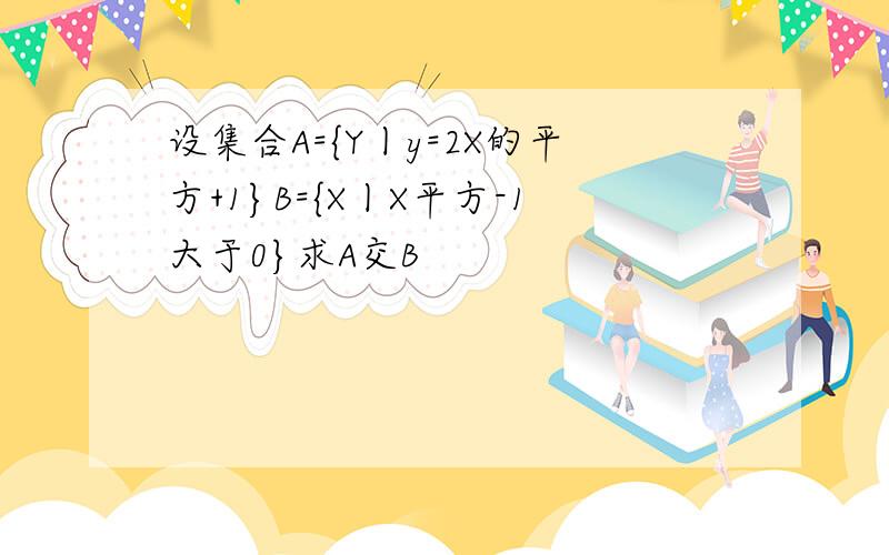 设集合A={Y丨y=2X的平方+1}B={X丨X平方-1大于0}求A交B