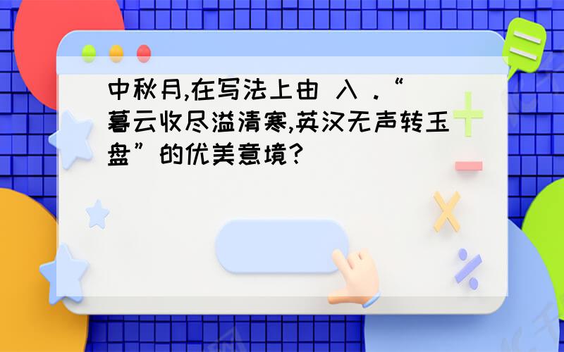 中秋月,在写法上由 入 .“暮云收尽溢清寒,英汉无声转玉盘”的优美意境?