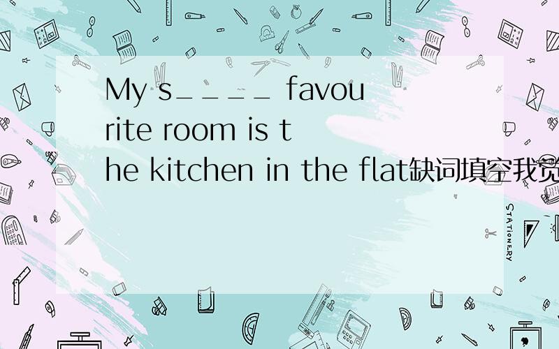 My s____ favourite room is the kitchen in the flat缺词填空我觉得是same觉得是sb.+所有格的,说理由