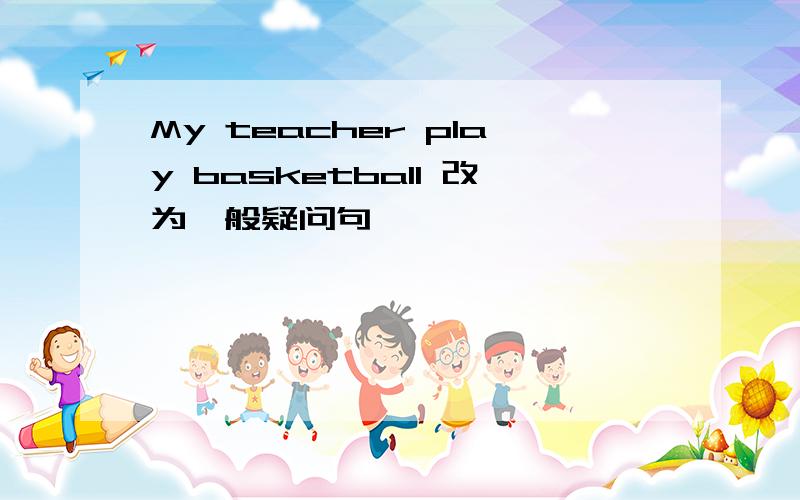 My teacher play basketball 改为一般疑问句