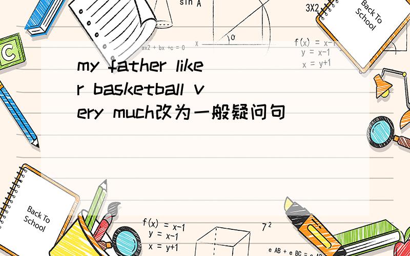 my father liker basketball very much改为一般疑问句