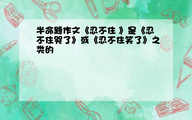 半命题作文《忍不住 》是《忍不住哭了》或《忍不住笑了》之类的