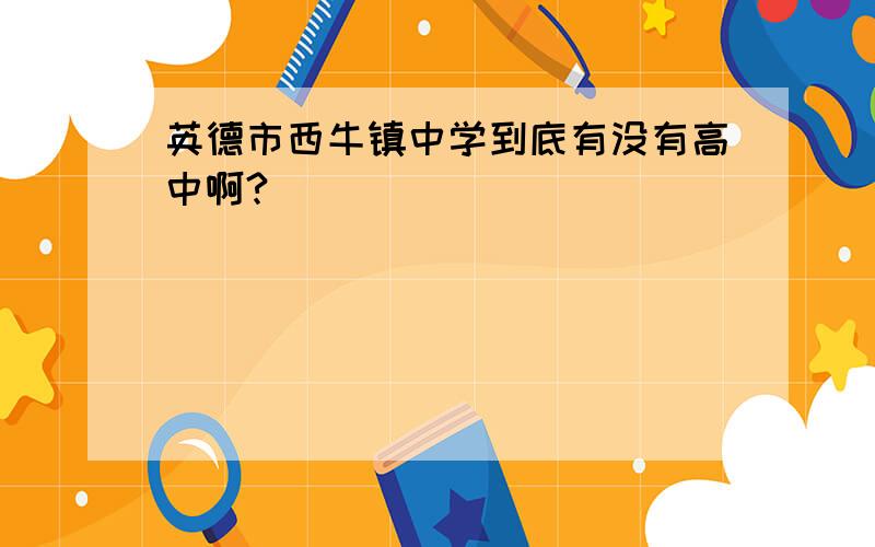 英德市西牛镇中学到底有没有高中啊?