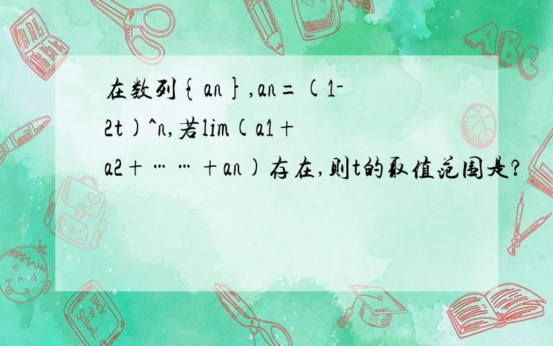 在数列{an},an=(1-2t)^n,若lim(a1+a2+……+an)存在,则t的取值范围是?