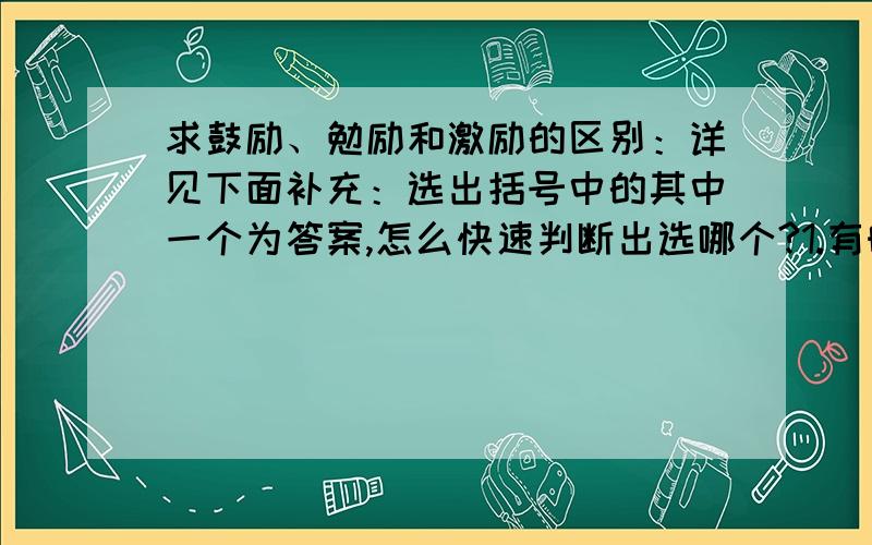 求鼓励、勉励和激励的区别：详见下面补充：选出括号中的其中一个为答案,怎么快速判断出选哪个?1.有时,我遇到难题,眼睛模糊了,小油灯就渐渐地由小变大,仿佛变成了老师那慈祥的面容,好