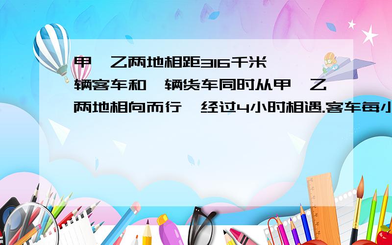 甲,乙两地相距316千米,一辆客车和一辆货车同时从甲,乙两地相向而行,经过4小时相遇.客车每小时行40千米,货车每小时行多少千米?