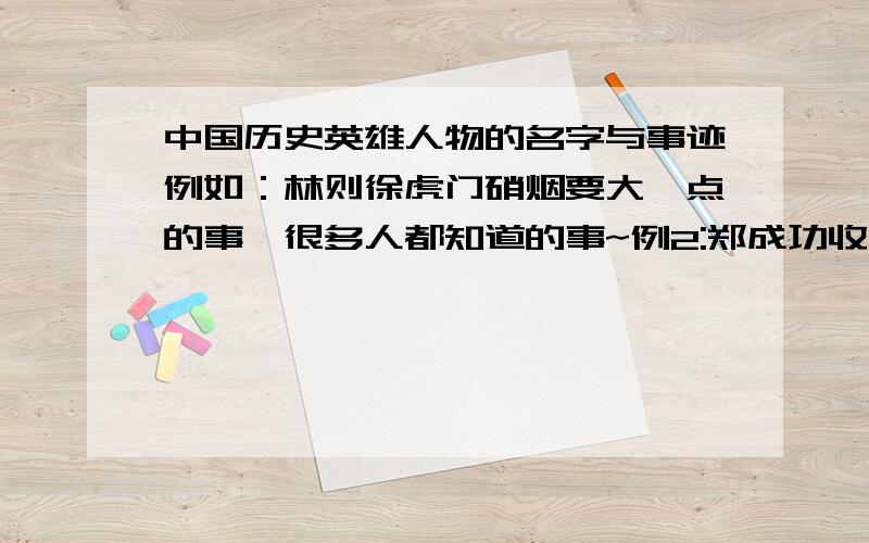 中国历史英雄人物的名字与事迹例如：林则徐虎门硝烟要大一点的事,很多人都知道的事~例2:郑成功收复台湾(至少3条)