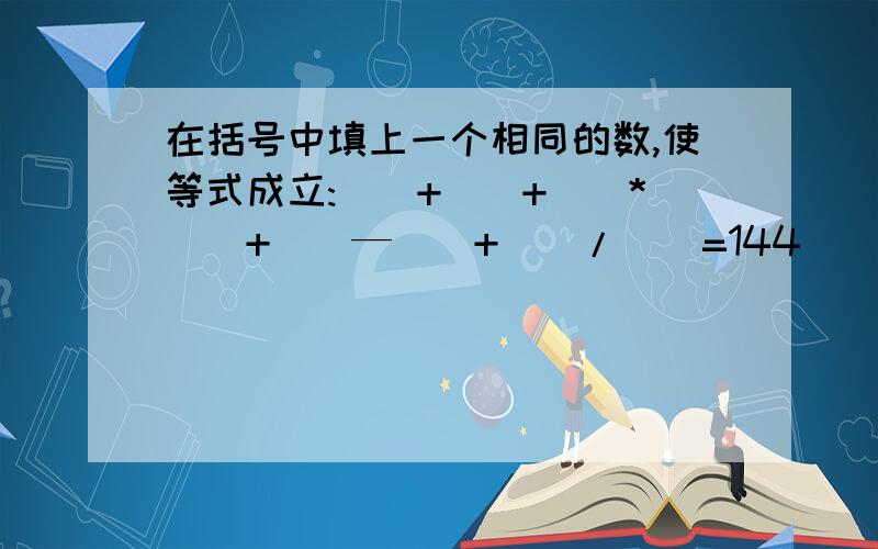 在括号中填上一个相同的数,使等式成立:()+()+()*()+()—()+()/()=144