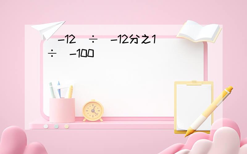 (-12)÷(-12分之1)÷(-100)