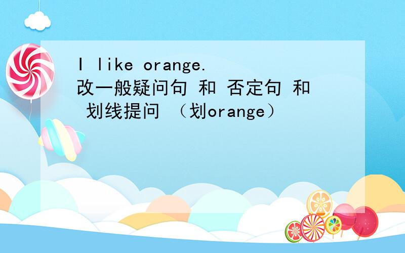 I like orange.改一般疑问句 和 否定句 和 划线提问 （划orange）