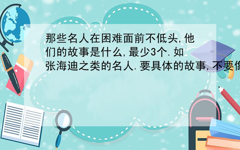 那些名人在困难面前不低头,他们的故事是什么,最少3个.如张海迪之类的名人.要具体的故事,不要像牛顿,爱因斯坦之类的.