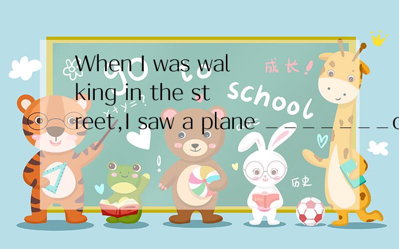 When I was walking in the street,I saw a plane _______over my head.A.fliesB.flyingC.flewD.to fly注意 是plane 不是sb.