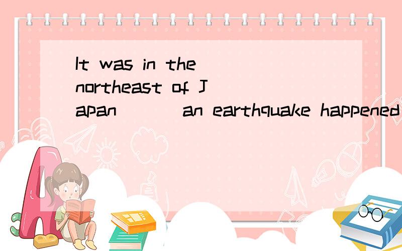 It was in the northeast of Japan ( ) an earthquake happened on March 11.A.when B.where C.which D.that说明原因,特别是BD