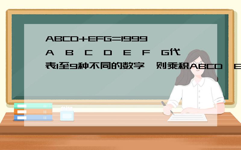 ABCD+EFG=1999,A、B、C、D、E、F、G代表1至9种不同的数字,则乘积ABCD×EFG的最大值是多少?