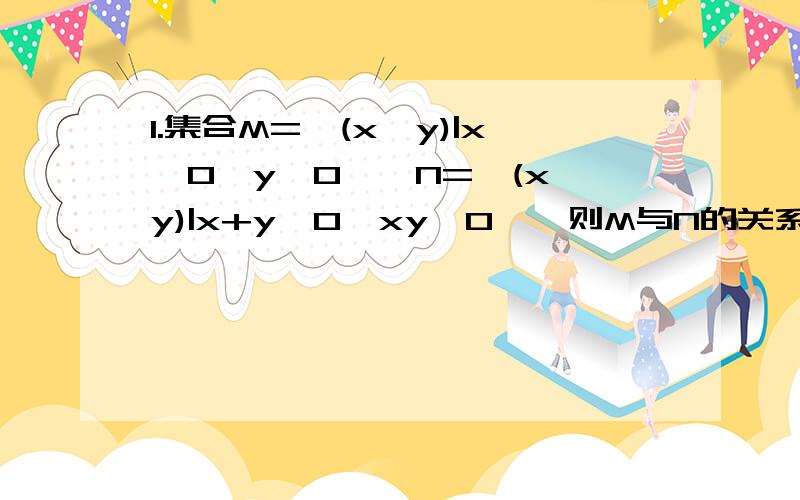 1.集合M={(x,y)|x>0,y>0},N={(x,y)|x+y>0,xy>0},则M与N的关系2.已知集合P={a,b,c,d,e},集合Q是P的真子集,且a∈(P∩Q),b∉(P∩Q),则满足上述条件的集合Q的个数为